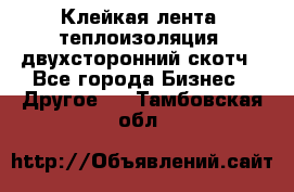 Клейкая лента, теплоизоляция, двухсторонний скотч - Все города Бизнес » Другое   . Тамбовская обл.